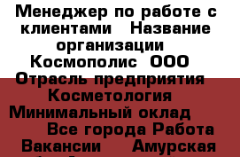 Менеджер по работе с клиентами › Название организации ­ Космополис, ООО › Отрасль предприятия ­ Косметология › Минимальный оклад ­ 18 000 - Все города Работа » Вакансии   . Амурская обл.,Архаринский р-н